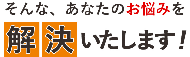 そんな、あなたのお悩みを解決いたします！